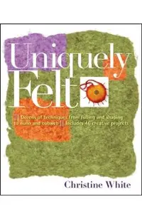 Uniquely Felt: Dozens of Techniques from Fulling and Shaping to Nuno and Cobweb, Includes 46 Creative Projects