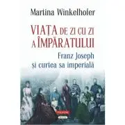 Viata de zi cu zi a imparatului: Franz Joseph si curtea sa imperiala