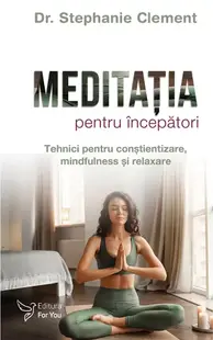 Meditatia pentru incepatori. Tehnici pentru constientizare, mindfulness si relaxare