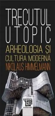 Trecutul utopic. Arheologia si cultura moderna