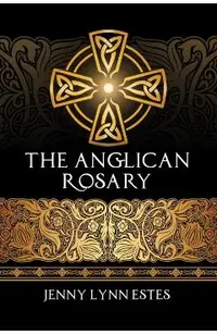 The Anglican Rosary: Going Deeper with God-Prayers and Meditations with the Protestant Rosary