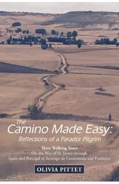 The Camino Made Easy: Reflections of a Parador Pilgrim: Three Walking Tours on the Way of St. James Through Spain and Portugal to Santiago D
