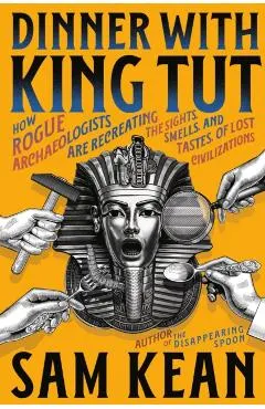 Dinner with King Tut: How Rogue Archaeologists Are Recreating the Sights, Sounds, Smells, and Tastes of Lost Civilizations