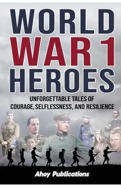 World War 1 Heroes: Unforgettable Tales of Courage, Selflessness, and Resilience