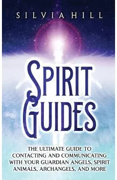 Spirit Guides: The Ultimate Guide to Contacting and Communicating with Your Guardian Angels, Spirit Animals, Archangels, and More