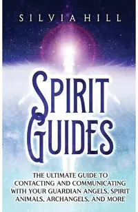 Spirit Guides: The Ultimate Guide to Contacting and Communicating with Your Guardian Angels, Spirit Animals, Archangels, and More