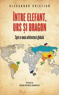 Între elefant, urs și dragon. Spre o nouă arhitectură globală - Paperback brosat - Alexandru Cristian