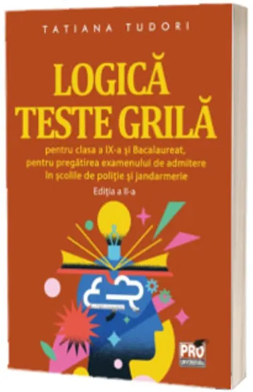 Logica. Teste grila pentru clasa a IX-a si bacalaureat pentru pregatirea examenului de admitere in scolile de politie si jandarmerie. Editia a II-a