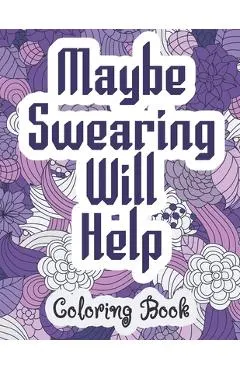 Maybe Swearing Will Help - Coloring Book: Swear & Cussing Words Coloring Book for Adults to Release your Anger