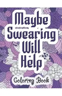 Maybe Swearing Will Help - Coloring Book: Swear & Cussing Words Coloring Book for Adults to Release your Anger