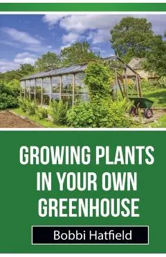 Growing Plants in Your Own Greenhouse: Fundamental Guide in Greenhouses: Easy Steps in Growing Plants in Your Own Greenhouse