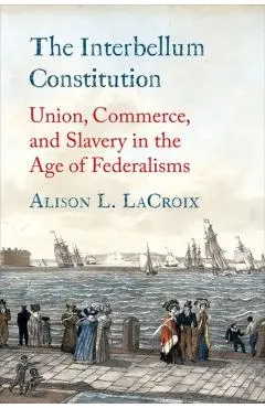 The Interbellum Constitution: Union, Commerce, and Slavery in the Age of Federalisms