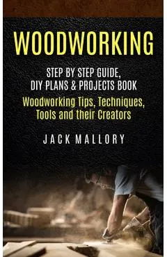 Woodworking: Step by Step Guide, DIY Plans & Projects Book (Woodworking Tips, Techniques, Tools and their Creators)