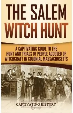 The Salem Witch Hunt: A Captivating Guide to the Hunt and Trials of People Accused of Witchcraft in Colonial Massachusetts