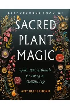 Blackthorn's Book of Sacred Plant Magic: Spells, Rites, and Rituals for Living an Aromatic Life
