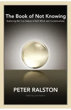 The Book of Not Knowing: Exploring the True Nature of Self, Mind, and Consciousness