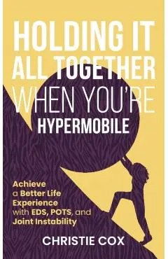 Holding It All Together When You're Hypermobile: Achieve a Better Life Experience with EDS, POTS, and Joint Instability