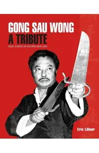Gong Sau Wong: A Tribute: Direct Students on Sifu Wong Shun Leung: Get a Unique Insight Into the Life and Legacy of a Martial Arts Le