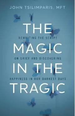 The Magic in the Tragic: Rewriting the Script on Grief and Discovering Happiness in Our Darkest Days
