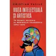 Viata intelectuala si artistica in primul deceniu al regimului Ceausescu, 1965-1974