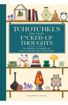 Tchotchkes and Their Fucked-Up Thoughts: The Messed-Up Minds of Your Trinkets and Treasures