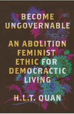Become Ungovernable: An Abolition Feminist Ethic for Democratic Living