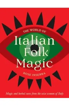 The World of Italian Folk Magic: Magical and Herbal Cures from the Wise Women of Italy