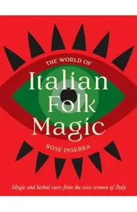 The World of Italian Folk Magic: Magical and Herbal Cures from the Wise Women of Italy