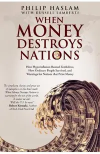 When Money Destroys Nations: How Hyperinflation Ruined Zimbabwe, How Ordinary People Survived, and Warnings for Nations that Print Money