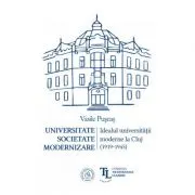 Universitate. Societate. Modernizare. Idealul universitatii moderne la Cluj (1919-1945)