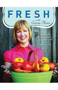 Fresh with Anna Olson: Seasonally Inspired Recipes to Share with Family and Friends