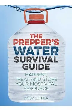 The Prepper's Water Survival Guide: Harvest, Treat, and Store Your Most Vital Resource