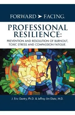Forward-Facing(R) Professional Resilience: Prevention and Resolution of Burnout, Toxic Stress and Compassion Fatigue
