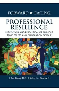 Forward-Facing(R) Professional Resilience: Prevention and Resolution of Burnout, Toxic Stress and Compassion Fatigue