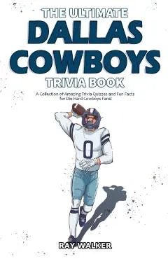 The Ultimate Dallas Cowboys Trivia Book: A Collection of Amazing Trivia Quizzes and Fun Facts for Die-Hard Cowboys Fans!
