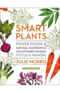 Smart Plants: Power Foods & Natural Nootropics for Optimized Thinking, Focus & Memory