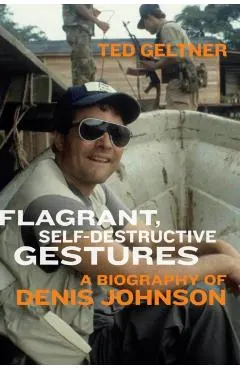 Flagrant, Self-Destructive Gestures: A Biography of Denis Johnson