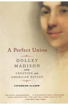 A Perfect Union: Dolley Madison and the Creation of the American Nation