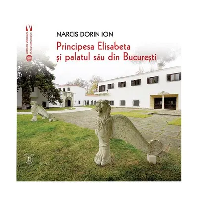 Principesa Elisabeta și palatul său din București - Paperback brosat - Narcis Dorin Ion