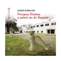 Principesa Elisabeta și palatul său din București - Paperback brosat - Narcis Dorin Ion