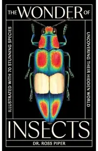 The Wonder of Insects: Uncovering Their Hidden World: Fully Illustrated with 70 Stunning Species