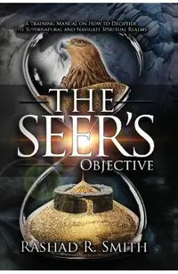 The Seer's Objective: A Training Manual on How to Decipher the Supernatural and Navigate Spiritual Realms