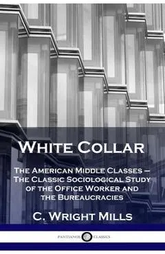 White Collar: The American Middle Classes - The Classic Sociological Study of the Office Worker and the Bureaucracies