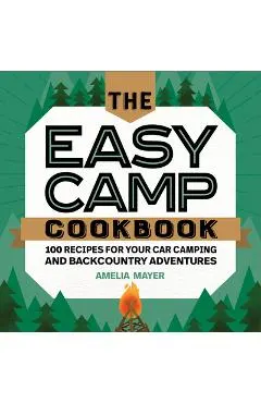 The Easy Camp Cookbook: 100 Recipes for Your Car Camping and Backcountry Adventures