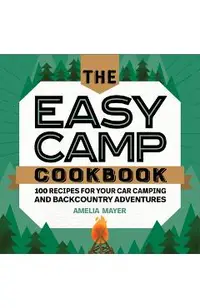 The Easy Camp Cookbook: 100 Recipes for Your Car Camping and Backcountry Adventures