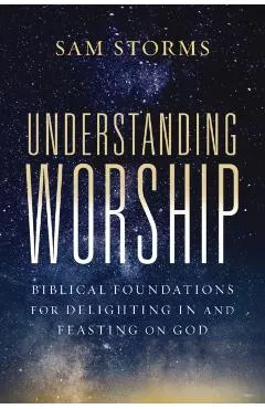 Understanding Worship: Biblical Foundations for Delighting in and Feasting on God