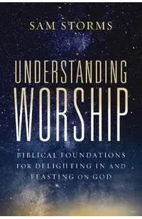 Understanding Worship: Biblical Foundations for Delighting in and Feasting on God