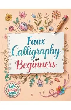 Faux Calligraphy for Beginners: A Step-by-Step Guide to Creating Beautiful Hand-Lettered Designs with Any Pen - Master Faux Calligraphy Techniques, Le