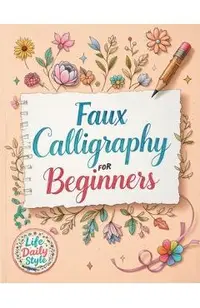 Faux Calligraphy for Beginners: A Step-by-Step Guide to Creating Beautiful Hand-Lettered Designs with Any Pen - Master Faux Calligraphy Techniques, Le
