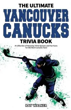 The Ultimate Vancouver Canucks Trivia Book: A Collection of Amazing Trivia Quizzes and Fun Facts for Die-Hard Canucks Fans!